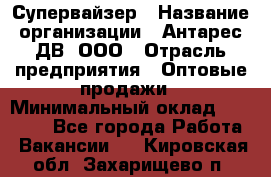 Супервайзер › Название организации ­ Антарес ДВ, ООО › Отрасль предприятия ­ Оптовые продажи › Минимальный оклад ­ 45 000 - Все города Работа » Вакансии   . Кировская обл.,Захарищево п.